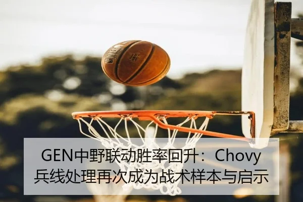 GEN中野联动胜率回升：Chovy兵线处理再次成为战术样本与启示