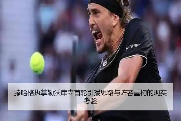 滕哈格执掌勒沃库森首轮引援思路与阵容重构的现实考验