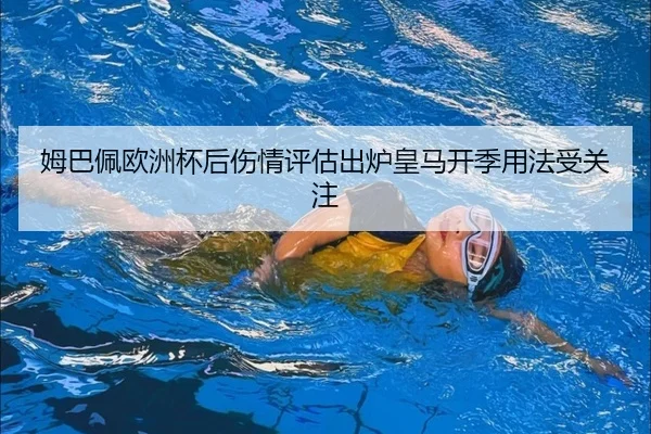 姆巴佩欧洲杯后伤情评估出炉皇马开季用法受关注