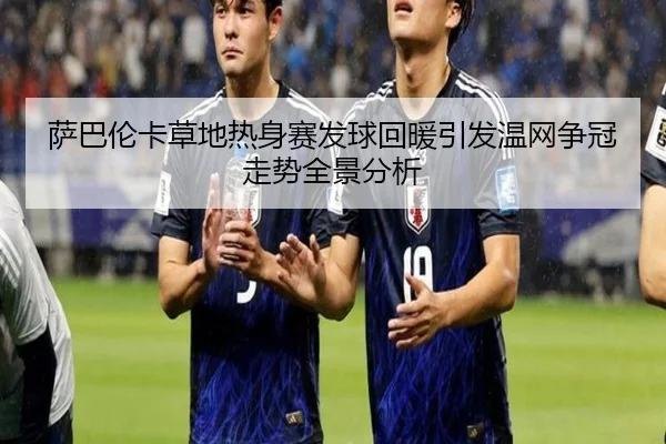 萨巴伦卡草地热身赛发球回暖引发温网争冠走势全景分析